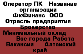 Оператор ПК › Название организации ­ ФкФинанс, ООО › Отрасль предприятия ­ Брокерство › Минимальный оклад ­ 20 000 - Все города Работа » Вакансии   . Алтайский край